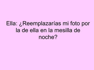Ella: ¿Reemplazarías mi foto por
    la de ella en la mesilla de
              noche?
 