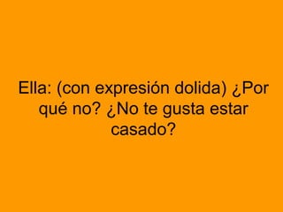 Ella: (con expresión dolida) ¿Por
   qué no? ¿No te gusta estar
             casado?
 