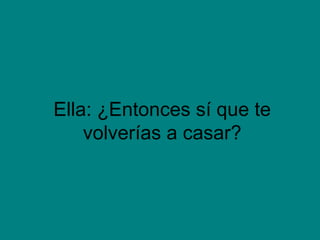 Ella: ¿Entonces sí que te
    volverías a casar?
 