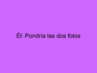 Él: Pondría las dos fotos
 
