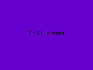 Él: Sí, lo haría
 