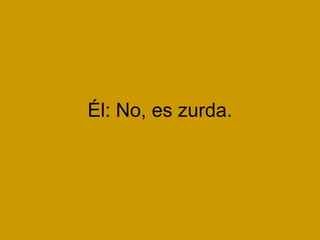 Él: No, es zurda.
 