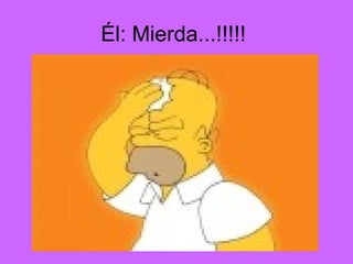 Él: Mierda...!!!!!
 
