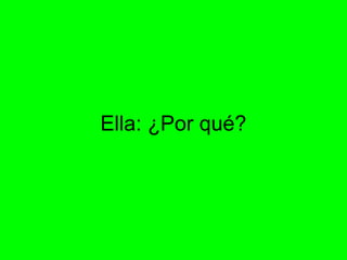 Ella: ¿Por qué?
 