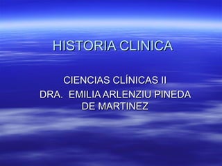HISTORIA CLINICAHISTORIA CLINICA
CIENCIAS CLÍNICAS IICIENCIAS CLÍNICAS II
DRA. EMILIA ARLENZIU PINEDADRA. EMILIA ARLENZIU PINEDA
DE MARTINEZDE MARTINEZ
 