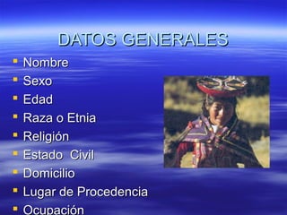DATOS GENERALESDATOS GENERALES
 NombreNombre
 SexoSexo
 EdadEdad
 Raza o EtniaRaza o Etnia
 ReligiónReligión
 Estado CivilEstado Civil
 DomicilioDomicilio
 Lugar de ProcedenciaLugar de Procedencia
 OcupaciónOcupación
 