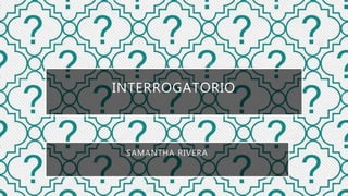 INTERROGATORIO
SAMANTHA RIVERA
 