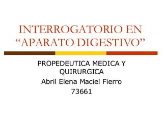 INTERROGATORIO EN “APARATO DIGESTIVO” PROPEDEUTICA MEDICA Y QUIRURGICA Abril Elena Maciel Fierro 73661 