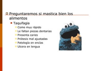 Preguntaremos si mastica bien los alimentos Taquifagia Come muy rápido Le faltan piezas dentarias Presenta caries Prótesis mal ajustadas Patología en encías Ulcera en lengua 