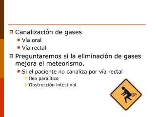 Canalización de gases Vía oral Vía rectal Preguntaremos si la eliminación de gases mejora el meteorismo.  Si el paciente no canaliza por vía rectal Ileo paralítico Obstrucción intestinal 