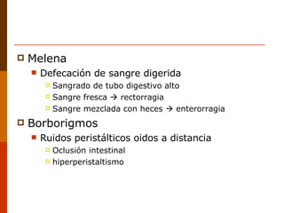 Melena Defecación de sangre digerida Sangrado de tubo digestivo alto Sangre fresca    rectorragia Sangre mezclada con heces    enterorragia Borborigmos Ruidos peristálticos oidos a distancia Oclusión intestinal hiperperistaltismo 