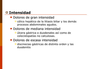 Intensidad Dolores de gran intensidad cólico hepático de la litiasis biliar y los demás procesos abdominales agudos. Dolores de mediana intensidad úlcera gástrica o duodenales así como de colecistopatías no calculosas.  Dolores de escasa intensidad discinecias gástricas de distinto orden y las duodenitis 