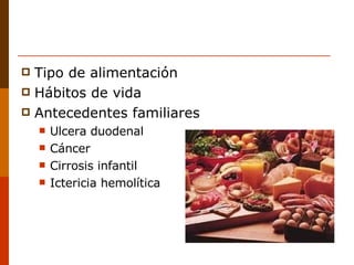 Tipo de alimentación Hábitos de vida Antecedentes familiares Ulcera duodenal Cáncer Cirrosis infantil Ictericia hemolítica 