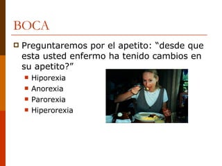 BOCA Preguntaremos por el apetito: “desde que esta usted enfermo ha tenido cambios en su apetito?” Hiporexia Anorexia Parorexia Hiperorexia 