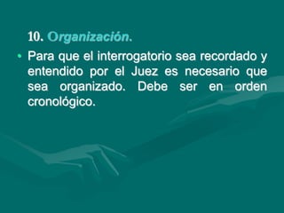 10. Organización.
• Para que el interrogatorio sea recordado y
entendido por el Juez es necesario que
sea organizado. Debe ser en orden
cronológico.
 