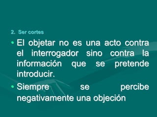 2. Ser cortes
• El objetar no es una acto contra
el interrogador sino contra la
información que se pretende
introducir.
• Siempre se percibe
negativamente una objeción
 