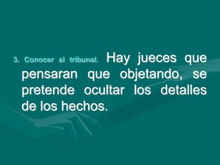 3. Conocer al tribunal. Hay jueces que
pensaran que objetando, se
pretende ocultar los detalles
de los hechos.
 