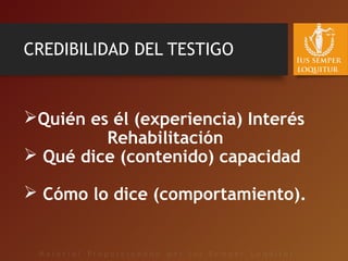 CREDIBILIDAD DEL TESTIGO
Quién es él (experiencia) Interés
Rehabilitación
 Qué dice (contenido) capacidad
 Cómo lo dice (comportamiento).
 