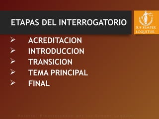 ETAPAS DEL INTERROGATORIO
 ACREDITACION
 INTRODUCCION
 TRANSICION
 TEMA PRINCIPAL
 FINAL
 