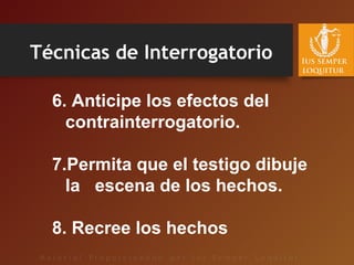   6. Anticipe los efectos del
contrainterrogatorio.
7.Permita que el testigo dibuje
la escena de los hechos.
8. Recree los hechos
Técnicas de Interrogatorio
 