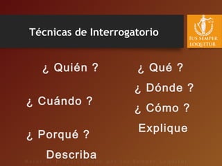 ¿ Quién ?
¿ Cuándo ?
¿ Porqué ?
Describa
¿ Qué ?
¿ Dónde ?
¿ Cómo ?
Explique
Técnicas de Interrogatorio
 