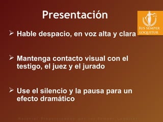 Presentación
 Hable despacio, en voz alta y clara
 Mantenga contacto visual con el
testigo, el juez y el jurado
 Use el silencio y la pausa para un
efecto dramático
 