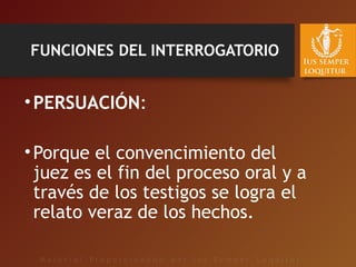 FUNCIONES DEL INTERROGATORIO
•PERSUACIÓN:
•Porque el convencimiento del
juez es el fin del proceso oral y a
través de los testigos se logra el
relato veraz de los hechos.
 