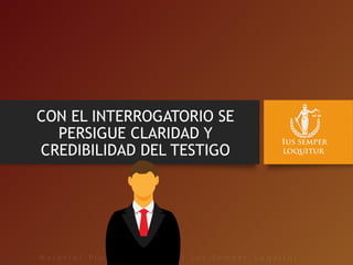CON EL INTERROGATORIO SE
PERSIGUE CLARIDAD Y
CREDIBILIDAD DEL TESTIGO
 