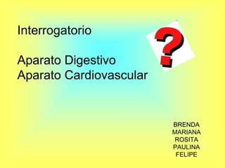 InterrogatorioAparato DigestivoAparato Cardiovascular BRENDA MARIANA ROSITA PAULINA FELIPE 