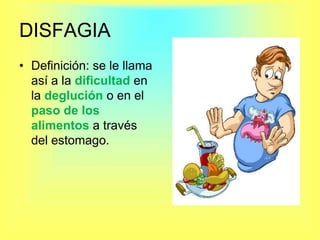 DISFAGIA Definición: se le llama así a la dificultad en la deglución o en el paso de los alimentos a través del estomago.