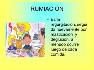 RUMIACIÓNEs la regurgitación, seguida nuevamente por masticación  y deglución; a menudo ocurre luego de cada comida.