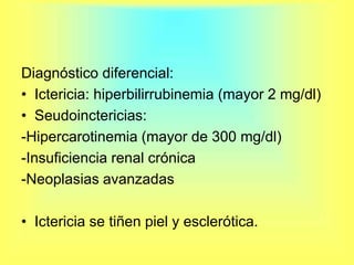 Diagnóstico diferencial:Ictericia: hiperbilirrubinemia (mayor 2 mg/dl)