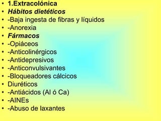 ConstipaciónSobre la base de la presencia de dos o más manifestaciones durante más de 3 meses:-Menos de 2 evacuaciones por semana-Materia fecal dura. 25% evacuaciones-Evacuaciones duras o forzadas-Sensación de evacuación incompleta