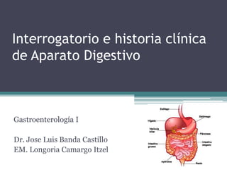 Interrogatorio e historia clínica
de Aparato Digestivo
Gastroenterología I
Dr. Jose Luis Banda Castillo
EM. Longoria Camargo Itzel
 