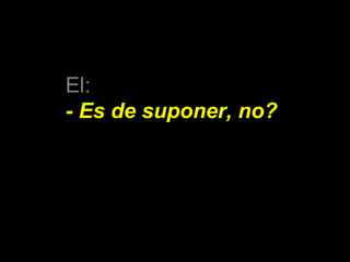 El: 
- Es de suponer, no? 
 