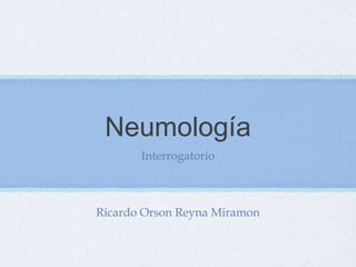 Neumología
Interrogatorio
Ricardo Orson Reyna Miramon
 