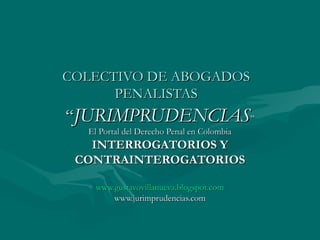 COLECTIVO DE ABOGADOS PENALISTAS “ JURIMPRUDENCIAS ” El Portal del Derecho Penal en Colombia INTERROGATORIOS Y CONTRAINTEROGATORIOS www.gustavovillanueva.blogspot.com www.jurimprudencias.com 
