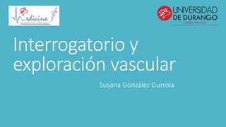 Interrogatorio y
exploración vascular
Susana González Gurrola
 