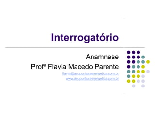 Interrogatório
Anamnese
Profª Flavia Macedo Parente
flavia@acupunturaenergetica.com.br
www.acupunturaenergetica.com.br
 