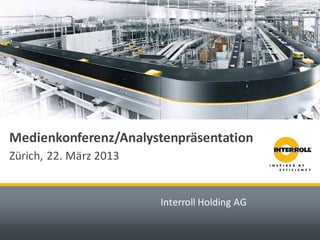 Interroll Holding AG 
Medienkonferenz/Analystenpräsentation 
Zürich, 22. März 2013  