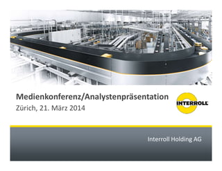 Medienkonferenz/Analystenpräsentation 
Zürich, 21. März 2014 
Interroll Holding AG 
 