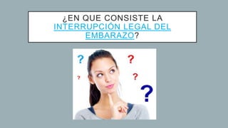 ¿EN QUE CONSISTE LA
INTERRUPCIÓN LEGAL DEL
EMBARAZO?
 