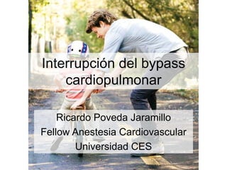 Interrupción del bypass
cardiopulmonar
Ricardo Poveda Jaramillo
Fellow Anestesia Cardiovascular
Universidad CES
 