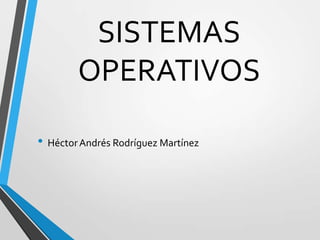 SISTEMAS
        OPERATIVOS

• Héctor Andrés Rodríguez Martínez
 