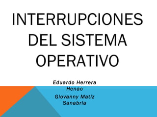 INTERRUPCIONES
DEL SISTEMA
OPERATIVO
Eduardo Herrera
Henao
Giovanny Matiz
Sanabria
 