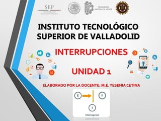 INSTITUTO TECNOLÓGICO
SUPERIOR DE VALLADOLID
INTERRUPCIONES
UNIDAD 1
ELABORADO POR LA DOCENTE: M.E.YESENIA CETINA
 