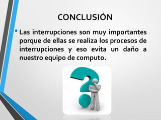 CONCLUSIÓN
•Las interrupciones son muy importantes
porque de ellas se realiza los procesos de
interrupciones y eso evita un daño a
nuestro equipo de computo.
 