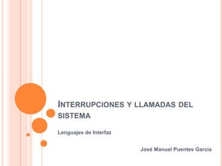 INTERRUPCIONES Y LLAMADAS DEL
SISTEMA
Lenguajes de Interfaz
José Manuel Puentes García
 