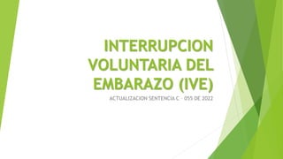 INTERRUPCION
VOLUNTARIA DEL
EMBARAZO (IVE)
ACTUALIZACION SENTENCIA C – 055 DE 2022
 