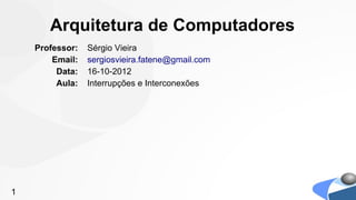 Arquitetura de Computadores
    Professor:   Sérgio Vieira
        Email:   sergiosvieira.fatene@gmail.com
         Data:   16-10-2012
         Aula:   Interrupções e Interconexões




1
 